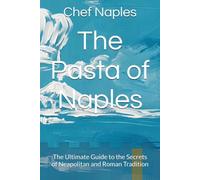 The Pasta of Naples: The Ultimate Guide to the Secrets of Neapolitan and Roman Tradition