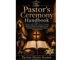 The Pastor’s Ceremony Handbook: Christian Scripts, Prayers, Sermons, Checklists, and Service Outlines for Weddings, Funerals, Child Dedications, Communion, Baptism, and Special Services
