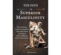 The Path Of Superior Masculinity: The Unearthed Guide To Discovering Your Inner Power And Purpose Through Modern Positive Masculinity