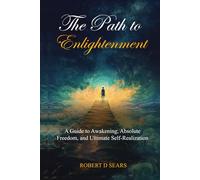 The Path to Enlightenment: A Guide to Awakening, Absolute Freedom, and Ultimate Self-Realization