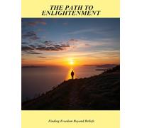 The Path To Enlightenment: Finding Freedom Beyond Beliefs