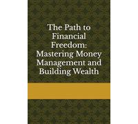 The Path to Financial Freedom: Mastering Money Management and Building Wealth