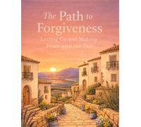 The Path to Forgiveness: Letting Go and Making Peace with the Past
