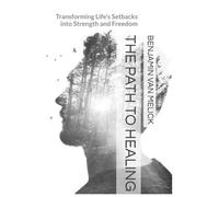 The Path To Healing: Transforming Life's Setbacks into Strength and Freedom