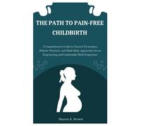 The Path To Pain-Free Childbirth: A Comprehensive Guide To Natural Techniques, Holistic Practices, And Mind-Body Approaches For An Empowering And Comfortable Birth Experience