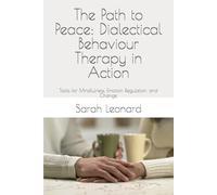 The Path to Peace: Dialectical Behaviour Therapy in Action: Tools for Mindfulness, Emotion Regulation, and Change