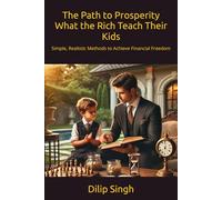 The Path to Prosperity What the Rich Teach Their Kids: Simple, Realistic Methods to Achieve Financial Freedom