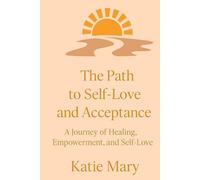 The Path to Self-Love and Acceptance: A Journey of Healing, Empowerment and Self-Love