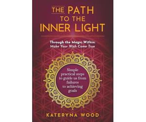 The Path to the Inner Light. Through the Magic Within: Make Your Wish Come True: Simple practical steps to guide us from failures to achieving goals