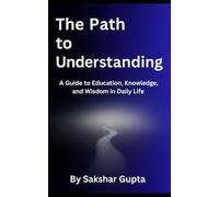 The Path To Understanding: A Guide to Education, Knowledge, and Wisdom in Daily Life