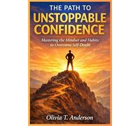 The Path to Unstoppable Confidence: Mastering the Mindset and Habits to Overcome Self-Doubt
