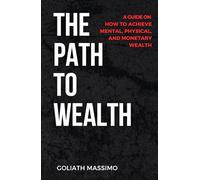 THE PATH TO WEALTH: A Guide on How to Achieve Mental, Physical, and Monetary Wealth