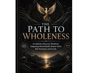 The Path To Wholeness: An Addiction Recovery Workbook: Integrating Mental Health, Shadow Work, Self Awareness, & Growth
