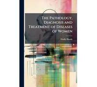 The Pathology, Diagnosis and Treatment of Diseases of Women