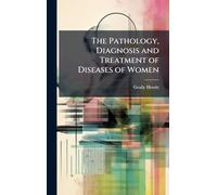 The Pathology, Diagnosis and Treatment of Diseases of Women