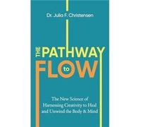 The Pathway to Flow: The New Science of Harnessing Creativity to Heal and Unwind the Body & Mind