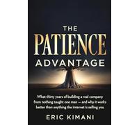 The Patience Advantage: What thirty years of building a real company from nothing taught one man - and why it works better than anything the internet is selling you