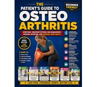 The Patient's Guide to Osteoarthritis: Symptoms, Treatment Options, Pain Management, Exercise, Nutrition, and Everyday Joint Health
