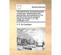 The Patriot King, And Patriot People: A Discourse, Occasioned By The General Fast; And Published For The Benefit Of The French Emigrant Clergy. By The Rev. C. E. De Coetlogon, A.M.