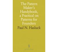 The Pattern Maker's Handybook, a Practical on Patterns for Founders: Embracing Information on the Tools, Materials and Appliances Employed in Their Construction