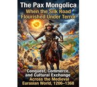 The Pax Mongolica: When the Silk Road Flourished Under Terror: Conquest, Commerce, and Cultural Exchange Across the Medieval Eurasian World, 1206-1368