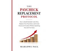 THE PAYCHECK REPLACEMENT PROTOCOL: How to Build Reliable Cash Flow, Replace Your Paycheck, and Create Financial Freedom Without Quitting Your Job Too Soon