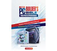 The PC Builder's Bible: From Parts to Performance: A Complete Guide to Choosing Components, Building Your PC, Optimizing Performance, and Mastering Your Hardware