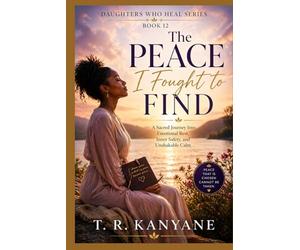 The Peace I Fought to Find: A Sacred Journey Into Emotional Rest, Inner Safety, and Unshakable Calm