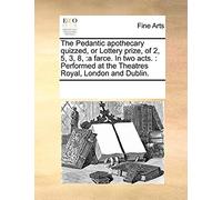 The Pedantic Apothecary Quizzed, Or Lottery Prize, Of 2, 5, 3, 8,: A Farce. In Two Acts.: Performed At The Theatres Royal, London And Dublin.