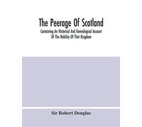 The Peerage Of Scotland; Containing An Historical And Genealogical Account Of The Nobility Of That Kingdom, From Their Origin To The Present Generation