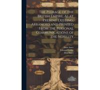 The Peerage Of The British Empire, As At Present Existing, Arranged And Printed From The Personal Communications Of The Nobility