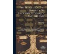 The Peerage Of The Nobility Of England, Scotland, And Ireland: Containing Their Titles, Date Of Their Creations, Arms, Crests, ... Together With Their