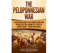 The Peloponnesian War: A Captivating Guide to the Ancient Greek War Between the Two Leading City-States in Ancient Greece - Athens and Sparta