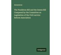 The Pendleton Bill and the Dawes Bill Compared by the Committee on Legislation of the Civil-service Reform Association