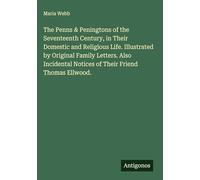 The Penns & Peningtons of the Seventeenth Century, in Their Domestic and Religious Life. Illustrated by Original Family Letters. Also Incidental Notices of Their Friend Thomas Ellwood.