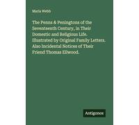 The Penns & Peningtons of the Seventeenth Century, in Their Domestic and Religious Life. Illustrated by Original Family Letters. Also Incidental Notices of Their Friend Thomas Ellwood.