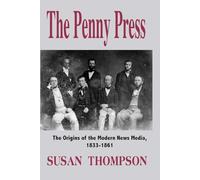 The Penny Press: The Origins of the Modern News Media, 1833-1861