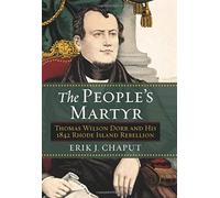 The People's Martyr: Thomas Wilson Dorr And His 1842 Rhode Island Rebellion