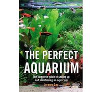 The Perfect Aquarium: The Complete Guide to Setting Up and Maintaining an Aquarium