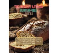 The Perfect Artisan Gluten-Free Bread: Achieve Bakery-Quality Gluten-Free Breads With Simple, Step-By-Step Instructions