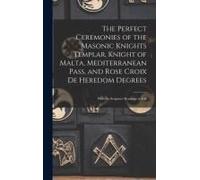 The Perfect Ceremonies Of The Masonic Knights Templar, Knight Of Malta, Mediterranean Pass, And Rose Croix De Heredom Degrees