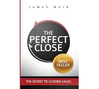 The Perfect Close: The Secret To Closing Sales - The Best Selling Practices & Techniques For Closing The Deal