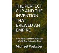 THE PERFECT CUP AND THE INVENTION THAT BREWED AN EMPIRE: How Melitta Bentz Changed the World, One Coffee at a Time