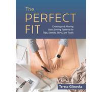 The Perfect Fit: Creating and Altering Basic Sewing Patterns for Tops, Sleeves, Skirts, and Pants
