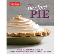 The Perfect Pie: Your Ultimate Guide to Classic and Modern Pies, Tarts, Galettes, and More