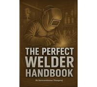 The Perfect Welder Handbook: Master the Art of Welding - From Safety, Tools & Techniques to Advanced Processes and Career Success