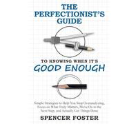 The Perfectionist’s Guide to Knowing When It’s Good Enough: Simple Strategies to Help You Stop Overanalyzing, Focus on What Truly Matters, Move On to the Next Step, and Actually Get Things Done