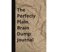 The Perfectly Plain Brain Dump Journal: An easy, no pressure notebook for everyday ides, organization or whatever. Get things done. Get it out of your head on on paper.
