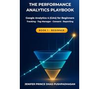 The Performance Analytics Playbook: Google Analytics 4 (GA4) for Beginners: Tracking, Tag Manager, Consent and Reporting for Performance Marketers