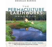 The Permaculture Earthworks Handbook: How to Design and Build Swales, Dams, Ponds, and Other Water Harvesting Systems
